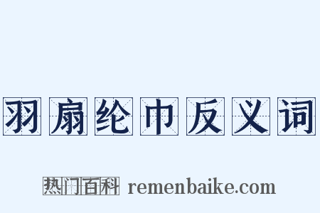 羽扇纶巾反义词是什么意思的图片